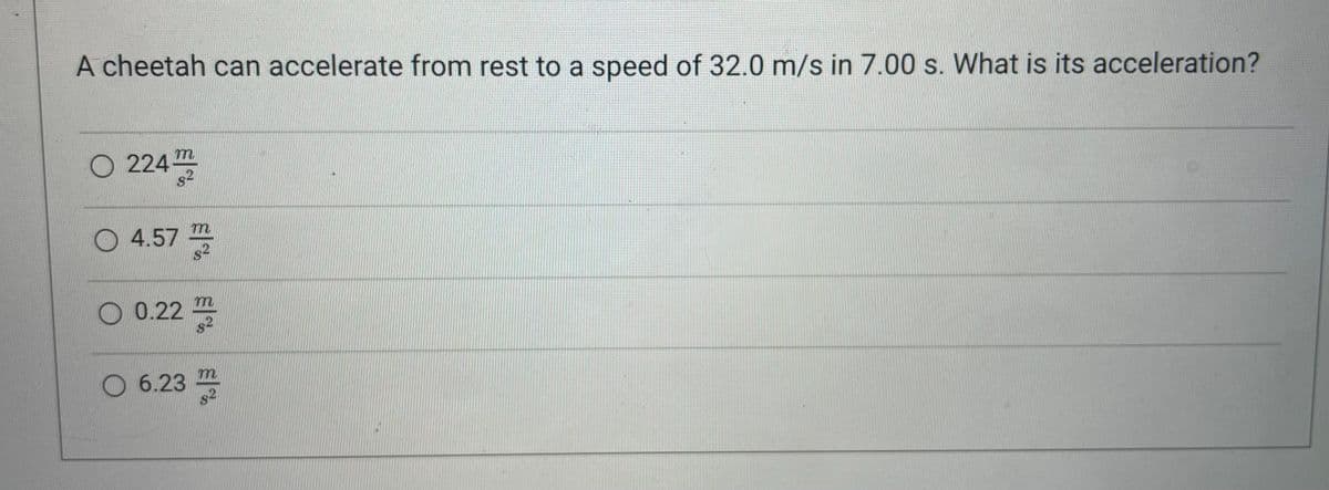 A cheetah can accelerate from rest to a speed of 32.0 m/s in 7.00 s. What is its acceleration?
O224 m
82
O 4.57 m2
O 0.222
O 6.232