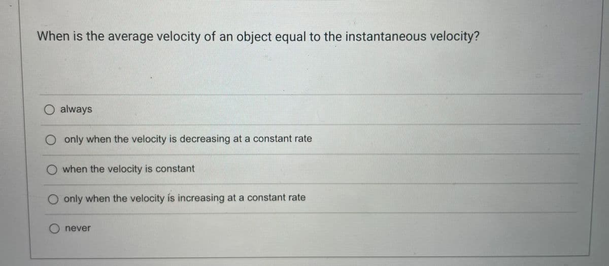 When is the average velocity of an object equal to the instantaneous velocity?
O always
only when the velocity is decreasing at a constant rate
O when the velocity is constant
O only when the velocity is increasing at a constant rate
O never