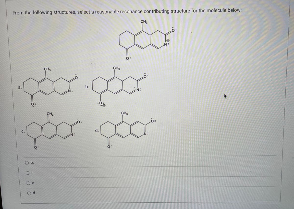 From the following structures, select a reasonable resonance contributing structure for the molecule below:
CH3
0:
geor
N:
CH3
CH3
0:
•goor.çoor
a.
b.
N:
N:
0:
:00
CH₂
CH3
OH
C.
d.
N:
O:
O b.
O c.
O a.
O d.
O:
Ö:
N: