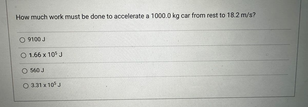 How much work must be done to accelerate a 1000.0 kg car from rest to 18.2 m/s?
O 9100 J
O 1.66 x 105 J
O 560 J
O 3.31 x 105 J