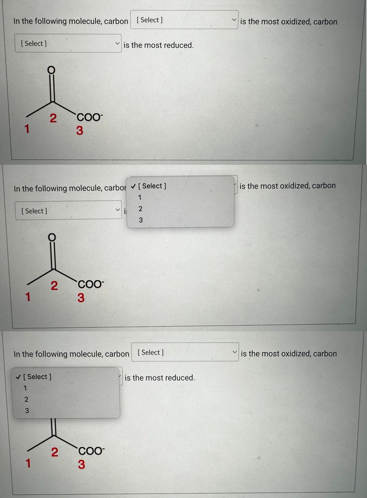 In the following molecule, carbon [Select]
[Select]
1
[Select]
1
In the following molecule, carbor ✓ [Select]
2
1
✓ [Select]
23
2
1
COO
3
In the following molecule, carbon [Select]
COO
3
is the most reduced.
2 COO
3
1
2
3
is the most reduced.
V
is the most oxidized, carbon
is the most oxidized, carbon
is the most oxidized, carbon