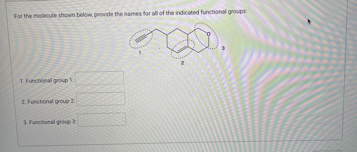 For the molecule shown below, provide the names for all of the indicated functional groups:
3
1
2
1. Functional group 1:
2. Functional group 2:
3. Functional group 3: