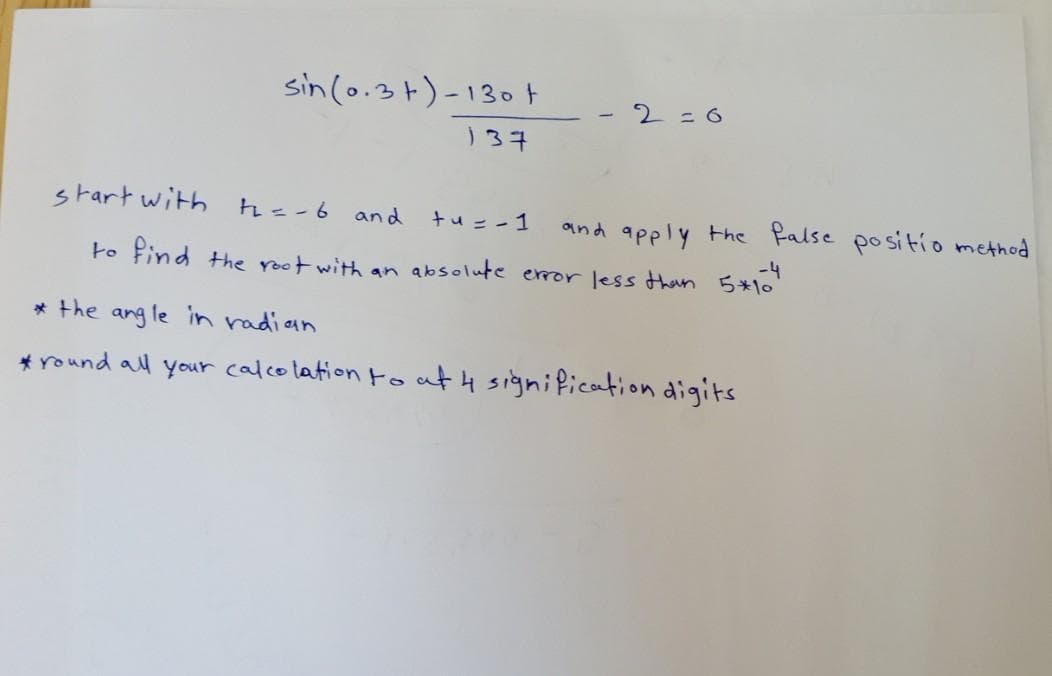 sin(o.34)-130t
2=6
1.
)37
start with
tu = -1
and
and apply the false positio method
to Pind the root with an absolute eror less than 5 10
* the ang le in radian
* round all your calcolation toat 4 signification digits
