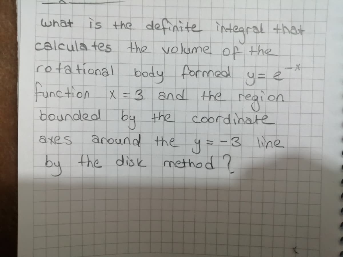 what is the
definite integral that
calcula tes the volume of the
rota tional body formed
function
bounded by
y=e
x =3 and the region
coordinate
axes
around the 4= -3 line
-3line
by the disk method ?
