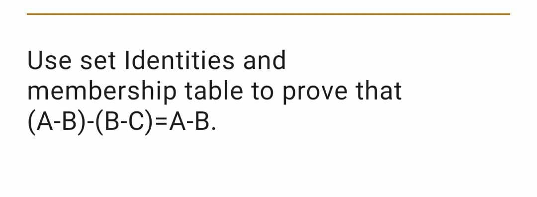 Use set Identities and
membership table to prove that
(A-B)-(B-C)=A-B.
