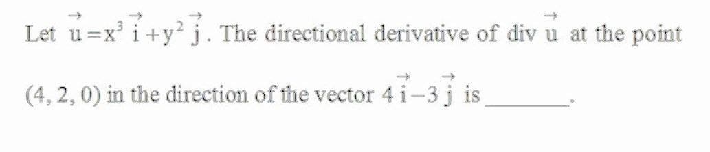 Let u =x'i+y? j. The directional derivative of div u at the point
(4, 2, 0) in the direction of the vector 4 i
-3 j is
