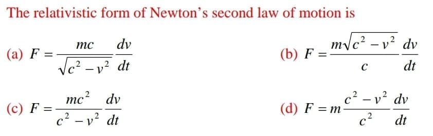 The relativistic form of Newton's second law of motion is
dv
m/c? – v² dv
mc
-
(a) F =
(b) F =
Vc? – v² dt
dt
C
|
mc? dv
c2 – v? dv
C
|
(c) F =
(d) F = m
c2 – v? dt
dt
2.
