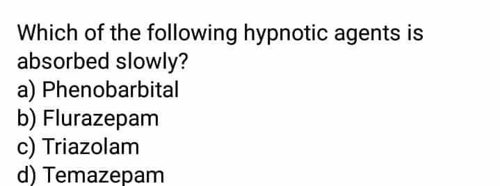 Which of the following hypnotic agents is
absorbed slowly?
a) Phenobarbital
b) Flurazepam
c) Triazolam
d) Temazepam
