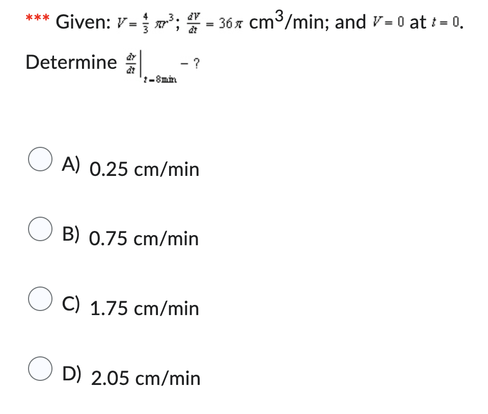 *** Given: V=
Determine
1.
²³;= 36 cm³/min; and = 0 at += 0.
-8min
- ?
OA) 0.25 cm/min
O B) 0.75 cm/min
C) 1.75 cm/min
D) 2.05 cm/min