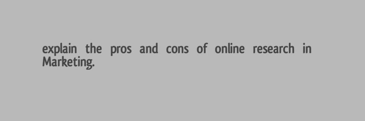 explain the pros and cons of online research in
Marketing.
