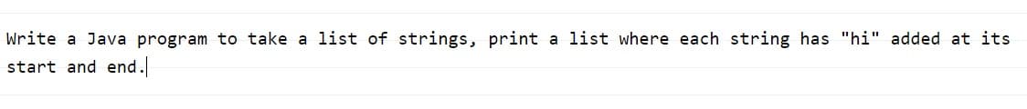 Write a Java program to take a list of strings, print a list where each string has "hi" added at its
start and end.
