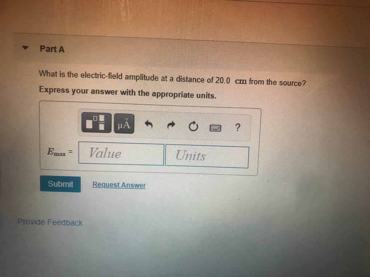 Part A
What is the electric-field amplitude at a distance of 20.0 cm from the source?
Express your answer with the appropriate units.
HA
Emax =
Value
Units
Submit
Request Answer
Provide Feedback
