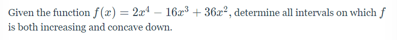 Given the function f(x) = 2x – 16x³ + 36x², determine all intervals on which f
is both increasing and concave down.
