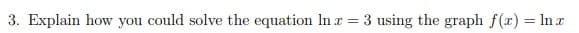 3. Explain how you could solve the equation In x = 3 using the graph f(x) = ln x