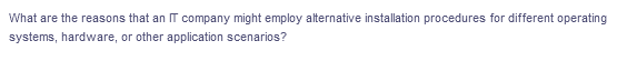 What are the reasons that an IT company might employ alternative installation procedures for different operating
systems, hardware, or other application scenarios?
