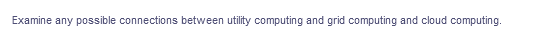 Examine any possible connections between utility computing and grid computing and cloud computing.
