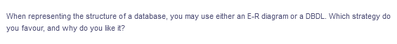 When representing the structure of a database, you may use either an E-R diagram or a DBDL. Which strategy do
you favour, and why do you like it?
