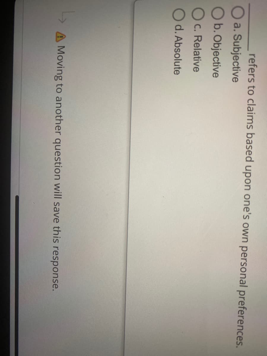 refers to claims based upon one's own personal preferences.
O a. Subjective
Ob. Objective
C. Relative
d. Absolute
A Moving to another question will save this response.
