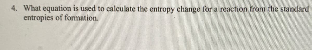 4. What equation is used to calculate the entropy change for a reaction from the standard
entropies of formation.
