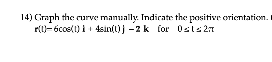 14) Graph the curve manually. Indicate the positive orientation.
r(t)=6cos(t) i + 4sin(t) j −2k for 0≤t≤2л