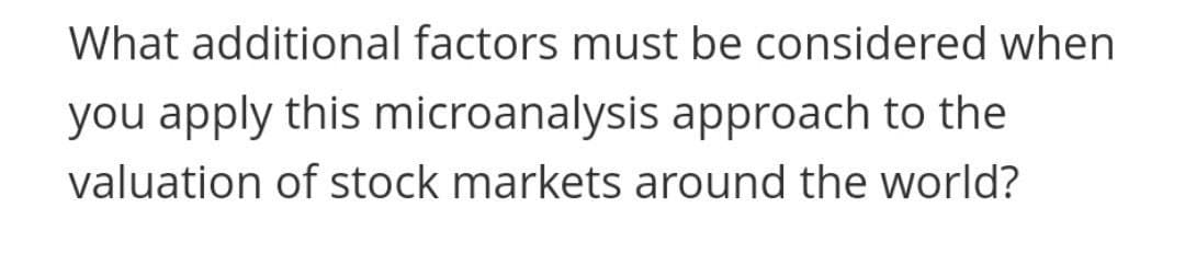 What additional factors must be considered when
you apply this microanalysis approach to the
valuation of stock markets around the world?
