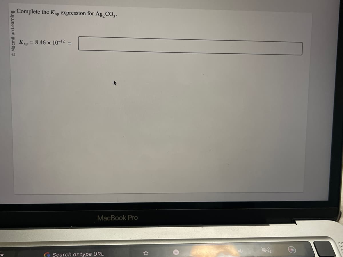 Macmillan Learning
Complete the Ksp expression for Ag₂CO3.
Ksp = 8.46 × 10-12 =
MacBook Pro
Search or type URL