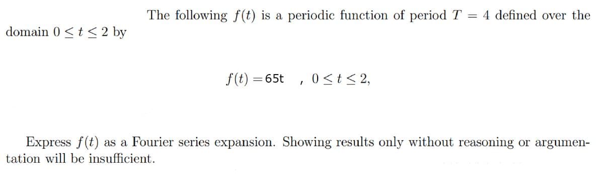 domain 0 ≤ t ≤ 2 by
The following f(t) is a periodic function of period T = 4 defined over the
f(t) = 65t 0≤ t ≤ 2,
Express f(t) as a Fourier series expansion. Showing results only without reasoning or argumen-
tation will be insufficient.