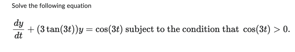 Solve the following equation
dy
dt
= COS
os(3t) subject to the condition that cos(3t) > 0.
+ (3 tan(3t))y =