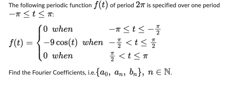 The following periodic function f(t) of period 27 is specified over one period
-π ≤ t ≤ π:
0 when
-π≤t≤-7/2
f(t) = -9 cos(t) when -/<t</
0 when
// <t<T
2
Find the Fourier Coefficients, i.e.{ao, an, bn}, n ≤ N.