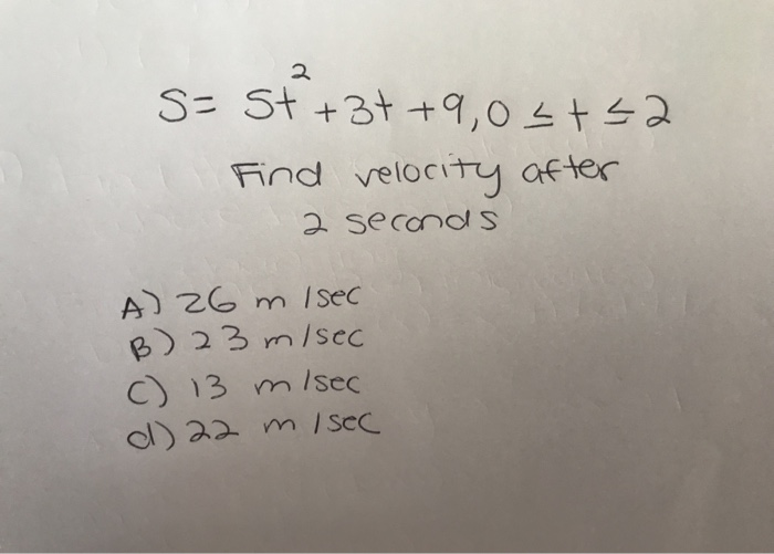 S= St +3+ + 9,0s+52
Find velocity after
2 second s
A) 26 m Isec
B) 23 m/sec
C) 13 m/sec
d) 22 m /Sec
