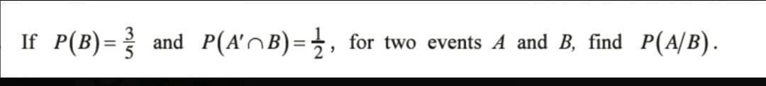 If P(B) = ³/
and
P(A'^B)= 1, for two events A and B, find P(A/B).