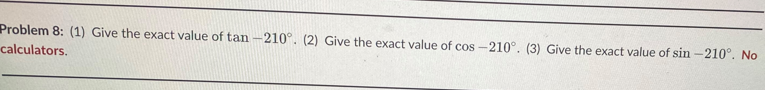 Problem 8: (1) Give the exact value of tan -210°. (2) Give the exact value of cos -210°. (3) Give the exact value of sin -210°. No
calculators.
