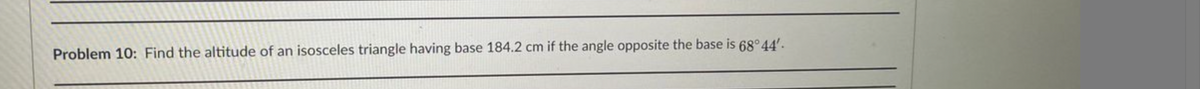 Problem 10: Find the altitude of an isosceles triangle having base 184.2 cm if the angle opposite the base is 68° 44'.
