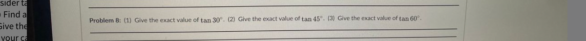 sider ta
Find a
Give the
Problem 8: (1) Give the exact value of tan 30°. (2) Give the exact value of tan 45°. (3) Give the exact value of tan 60°.
your ca
