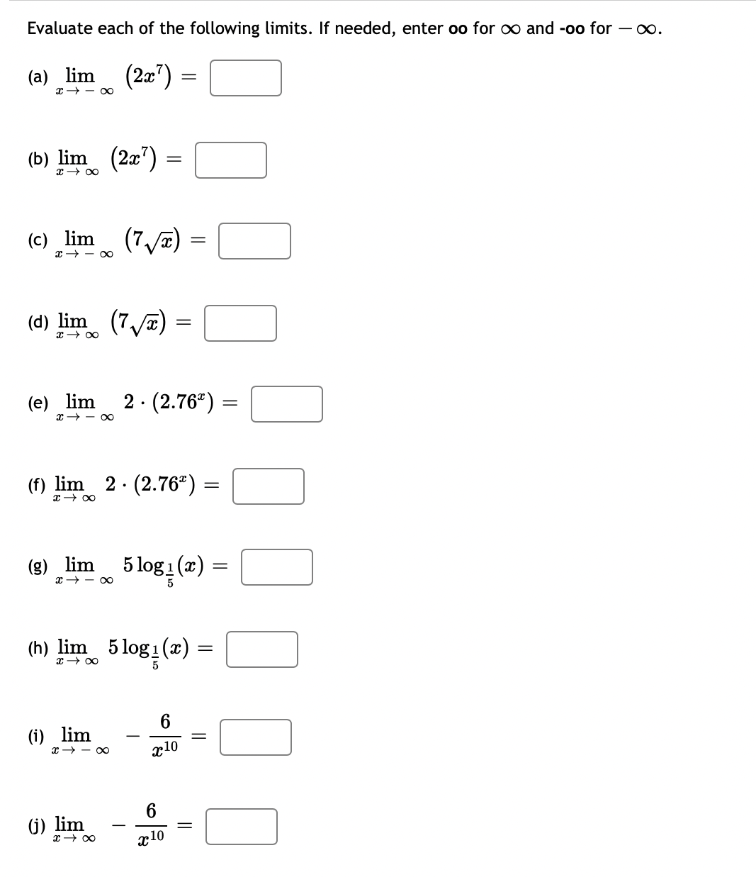 Evaluate each of the following limits. If needed, enter oo for ∞ and -oo for -∞.
(a) lim (2x²)
x18
(b) lim (2x²)
x →∞
(c)_lim (7√√x) =
x8
(e) lim
(d) lim (7√√x) =
x →∞
X-8
=
(f) lim 2 (2.76ª) =
.
x →∞
(i) lim
(8) _lim 5 log(z)
x18
=
(h) lim 5log₁(x)
x →∞
(j) lim
2. (2.76%) =
=
x → ∞
x10
6
x10
=
=