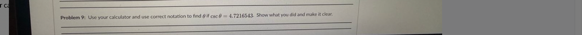 r ca
Problem 9: Use your calculator and use correct notation to find 0 if csc 0 = 4.7216543. Show what you did and make it clear.
