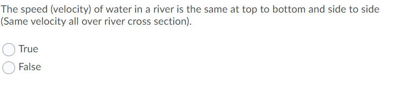 The speed (velocity) of water in a river is the same at top to bottom and side to side
(Same velocity all over river cross section).
True
False
