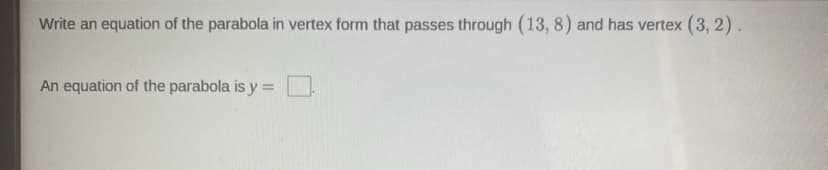 Write an equation of the parabola in vertex form that passes through (13, 8) and has vertex (3, 2).
An equation of the parabola is y =
