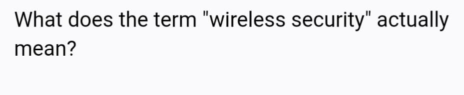 What does the term "wireless security" actually
mean?
