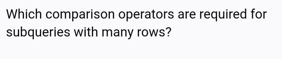 Which comparison operators are required for
subqueries with many rows?
