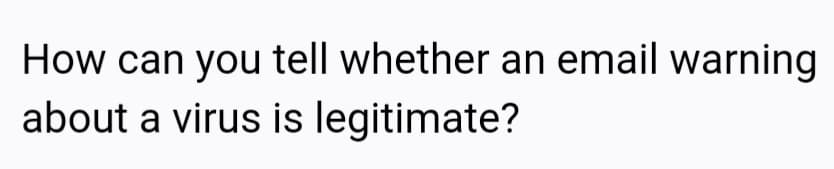 How can you tell whether an email warning
about a virus is legitimate?

