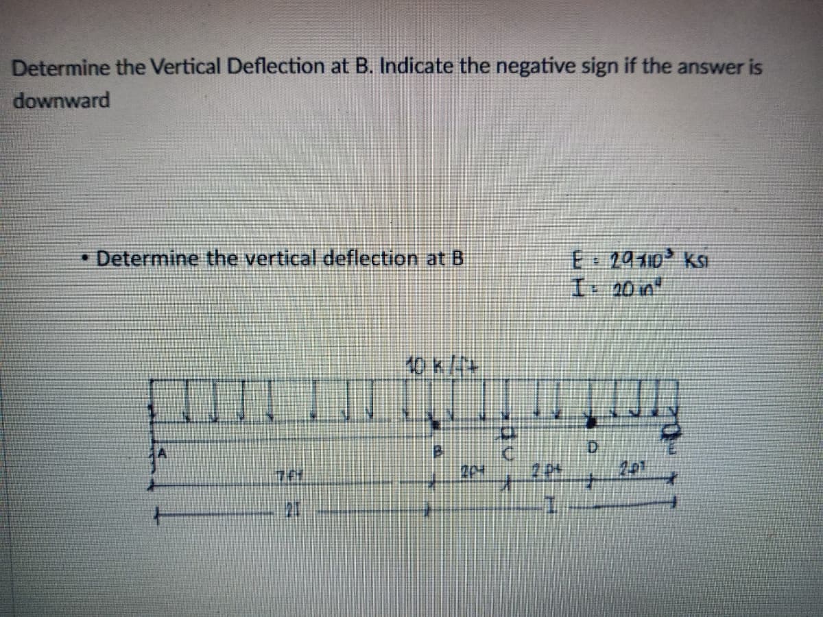 Determine the Vertical Deflection at B. Indicate the negative sign if the answer is
downward
Determine the vertical deflection at B
E 2910 KSi
I 20 in
10 kf+
D.
204
2-01
