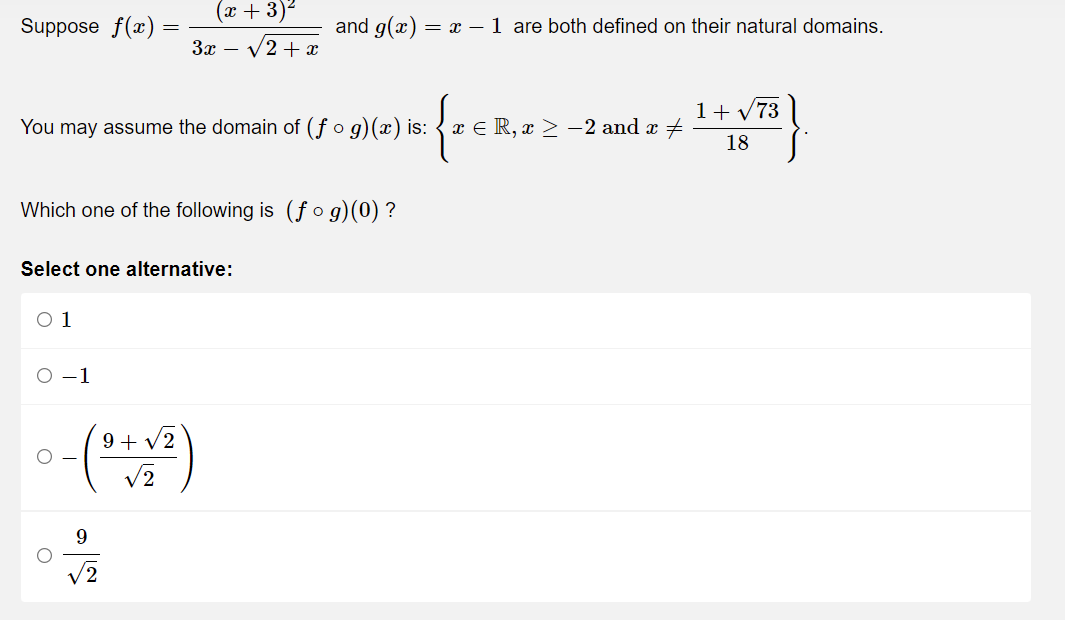 Suppose f(x) =
(x + 3)²
3x √2 + x
You may assume the domain of (fog)(x) is:
Which one of the following is (fog)(0) ?
Select one alternative:
0 1
O-1
9+√2
√2
O
9
√2
and g(x) = x - 1 are both defined on their natural domains.
xER, x ≥ 2 and x
1+√73
18