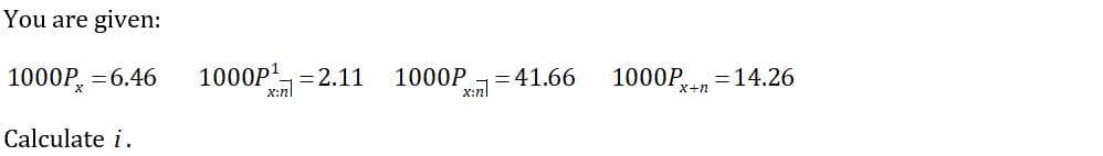 You are given:
1000P, =6.46
1000P =2.11
X:nl
1000P
= 41.66
X:nl
1000P,
=14.26
X+n
Calculate i.
