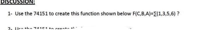 DISCUS SION:
1- Use the 74151 to create this function shown below F(C,B,A)=(1,3,5,6) ?
2 || 71161