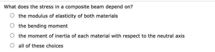 What does the stress in a composite beam depend on?
the modulus of elasticity of both materials
the bending moment
the moment of inertia of each material with respect to the neutral axis
all of these choices