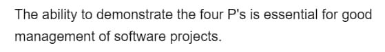 The ability to demonstrate the four P's is essential for good
management of software projects.