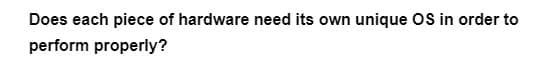 Does each piece of hardware need its own unique OS in order to
perform properly?