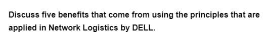 Discuss five benefits that come from using the principles that are
applied in Network Logistics by DELL.