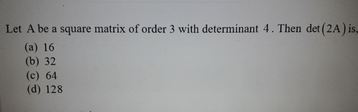 Let A be a square matrix of order 3 with determinant 4. Then det (2A) is,
(a) 16
(b) 32
(c) 64
(d) 128